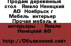 Продам деревянный стол - Ямало-Ненецкий АО, Ноябрьск г. Мебель, интерьер » Прочая мебель и интерьеры   . Ямало-Ненецкий АО